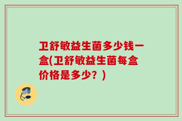 卫舒敏益生菌多少钱一盒(卫舒敏益生菌每盒价格是多少?) 卫舒敏益生菌多少钱一盒(卫舒敏益生菌每盒价格是多少?)