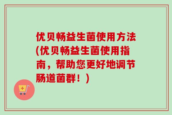 优贝畅益生菌使用方法(优贝畅益生菌使用指南,帮助您更好地调节肠道菌群!) 优贝畅益生菌使用方法(优贝畅益生菌使用指南,帮助您更好地调节肠道菌群!)