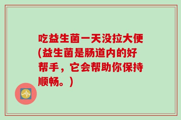 吃益生菌一天没拉大便(益生菌是肠道内的好帮手，它会帮助你保持顺畅。)