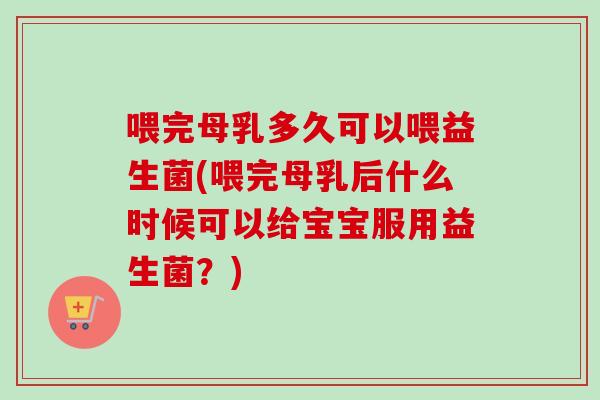 喂完母乳多久可以喂益生菌(喂完母乳后什么时候可以给宝宝服用益生菌？)