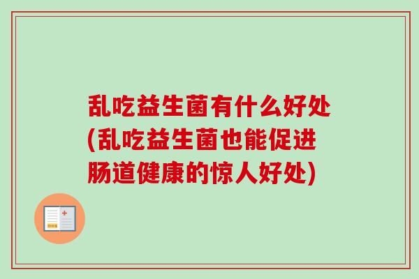 乱吃益生菌有什么好处(乱吃益生菌也能促进肠道健康的惊人好处)