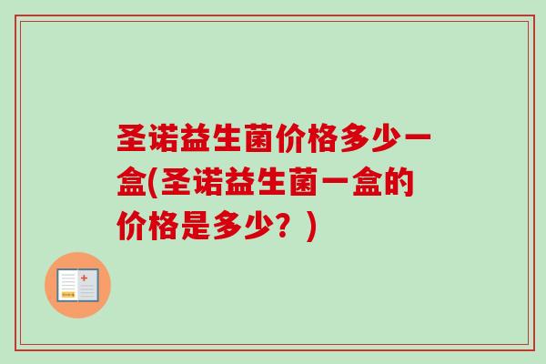 圣诺益生菌价格多少一盒(圣诺益生菌一盒的价格是多少?) 圣诺益生菌价格多少一盒(圣诺益生菌一盒的价格是多少?)