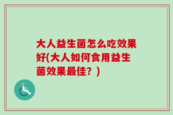 大人益生菌怎么吃效果好(大人如何食用益生菌效果佳？)