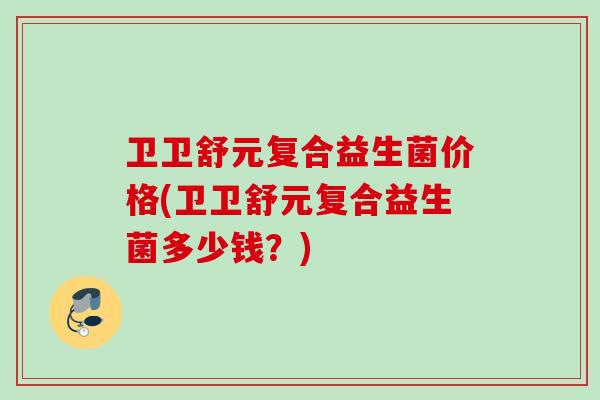 卫卫舒元复合益生菌价格(卫卫舒元复合益生菌多少钱？)