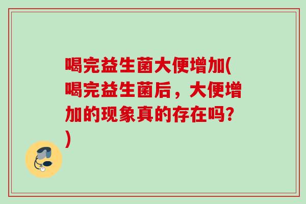 喝完益生菌大便增加(喝完益生菌后,大便增加的现象真的存在吗?) 喝完益生菌大便增加(喝完益生菌后,大便增加的现象真的存在吗?)