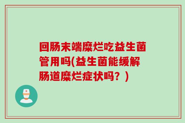 回肠末端糜烂吃益生菌管用吗(益生菌能缓解肠道糜烂症状吗？)