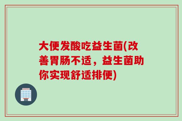 大便发酸吃益生菌(改善不适,益生菌助你实现舒适排便) 大便发酸吃益生菌(改善不适,益生菌助你实现舒适排便)