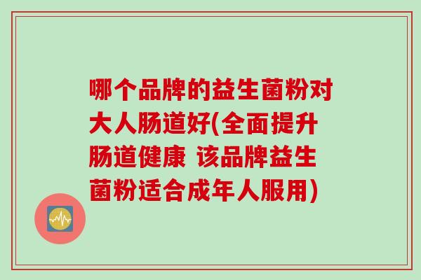 哪个品牌的益生菌粉对大人肠道好(全面提升肠道健康 该品牌益生菌粉适合成年人服用)