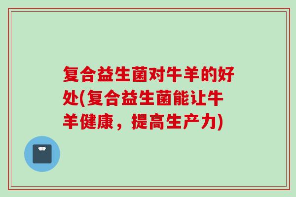 复合益生菌对牛羊的好处(复合益生菌能让牛羊健康,提高生产力) 复合益生菌对牛羊的好处(复合益生菌能让牛羊健康,提高生产力)