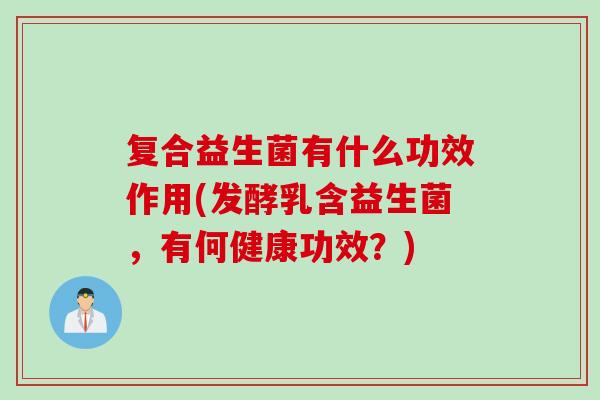 复合益生菌有什么功效作用(发酵乳含益生菌，有何健康功效？)