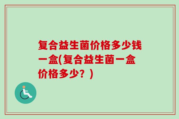 复合益生菌价格多少钱一盒(复合益生菌一盒价格多少?) 复合益生菌价格多少钱一盒(复合益生菌一盒价格多少?)