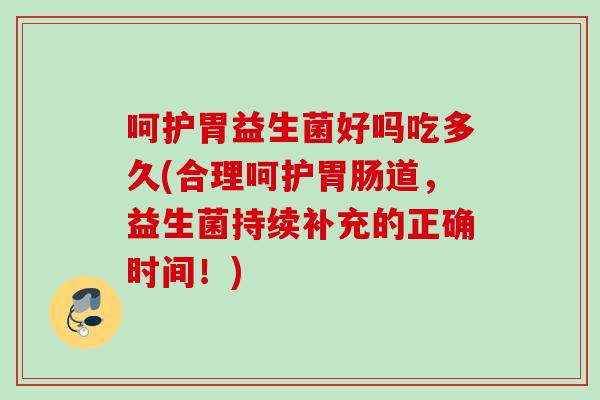 呵护胃益生菌好吗吃多久(合理呵护道，益生菌持续补充的正确时间！)
