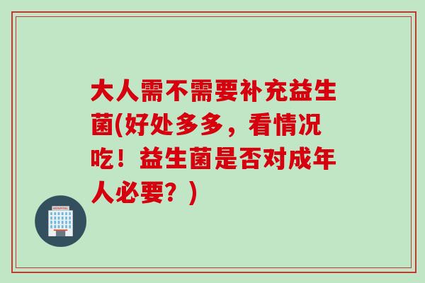 大人需不需要补充益生菌(好处多多，看情况吃！益生菌是否对成年人必要？)