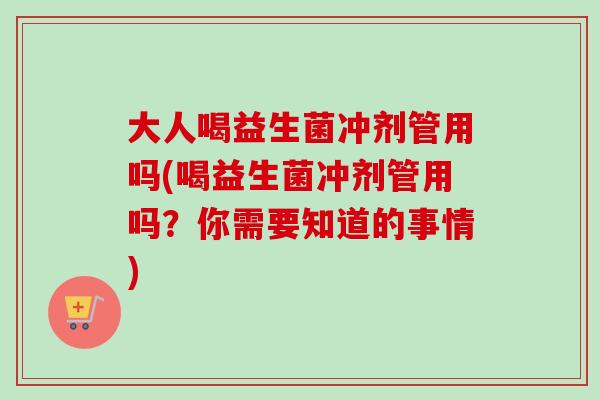 大人喝益生菌冲剂管用吗(喝益生菌冲剂管用吗？你需要知道的事情)