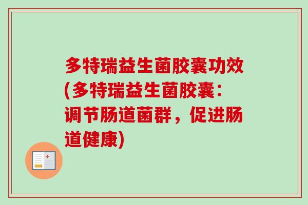 多特瑞益生菌胶囊功效(多特瑞益生菌胶囊：调节肠道菌群，促进肠道健康)