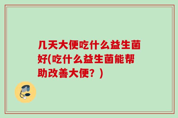 几天大便吃什么益生菌好(吃什么益生菌能帮助改善大便？)