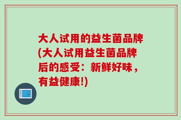 大人试用的益生菌品牌(大人试用益生菌品牌后的感受：新鲜好味，有益健康!)