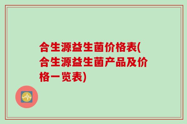 合生源益生菌价格表(合生源益生菌产品及价格一览表)