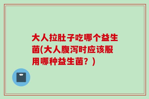 大人拉肚子吃哪个益生菌(大人时应该服用哪种益生菌？)