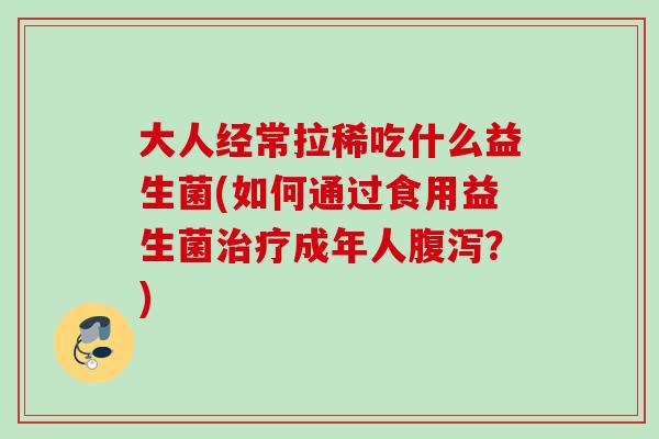 大人经常拉稀吃什么益生菌(如何通过食用益生菌成年人？)
