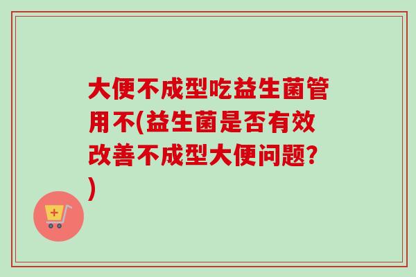 大便不成型吃益生菌管用不(益生菌是否有效改善不成型大便问题?) 大便不成型吃益生菌管用不(益生菌是否有效改善不成型大便问题?)