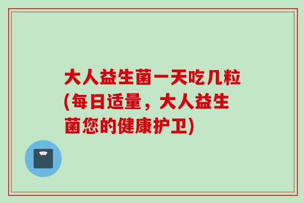 大人益生菌一天吃几粒(每日适量，大人益生菌您的健康护卫)