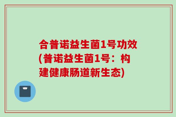 合普诺益生菌1号功效(普诺益生菌1号:构建健康肠道新生态) 合普诺益生菌1号功效(普诺益生菌1号:构建健康肠道新生态)