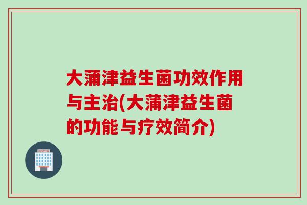 大蒲津益生菌功效作用与主治(大蒲津益生菌的功能与疗效简介)