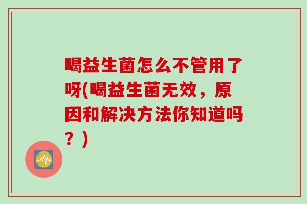 喝益生菌怎么不管用了呀(喝益生菌无效，原因和解决方法你知道吗？)