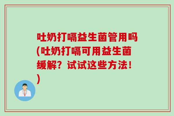 吐奶打嗝益生菌管用吗(吐奶打嗝可用益生菌缓解？试试这些方法！)