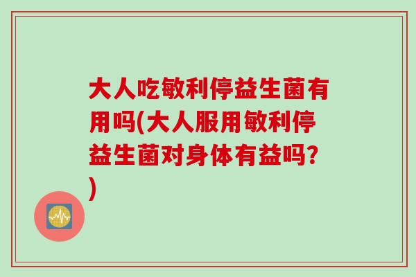 大人吃敏利停益生菌有用吗(大人服用敏利停益生菌对身体有益吗？)