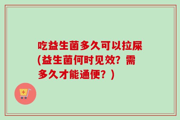 吃益生菌多久可以拉屎(益生菌何时见效？需多久才能通便？)