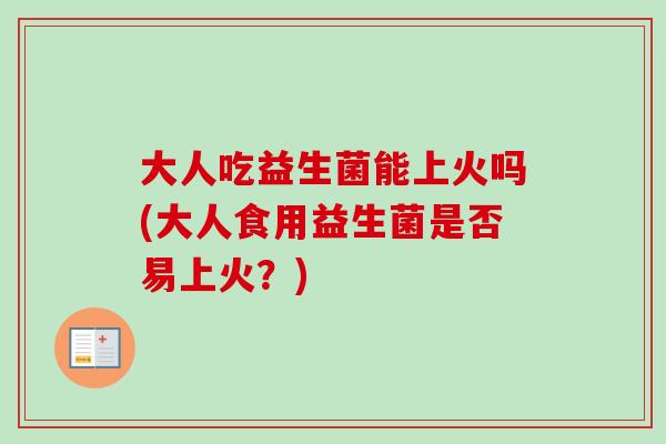大人吃益生菌能上火吗(大人食用益生菌是否易上火？)