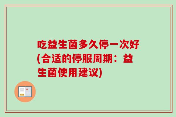 吃益生菌多久停一次好(合适的停服周期:益生菌使用建议) 吃益生菌多久停一次好(合适的停服周期:益生菌使用建议)