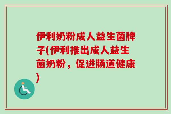 伊利奶粉成人益生菌牌子(伊利推出成人益生菌奶粉，促进肠道健康)