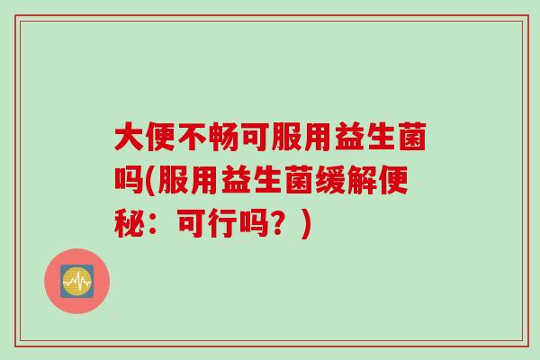 大便不畅可服用益生菌吗(服用益生菌缓解:可行吗?) 大便不畅可服用益生菌吗(服用益生菌缓解:可行吗?)