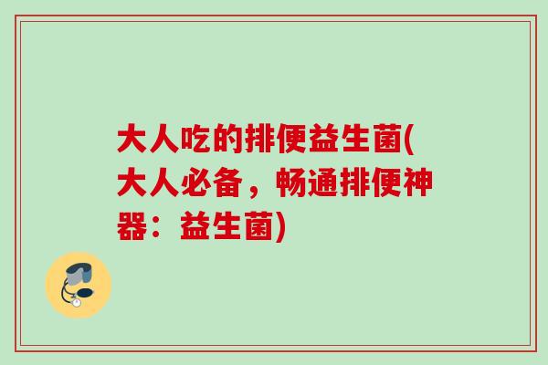 大人吃的排便益生菌(大人必备，畅通排便神器：益生菌)
