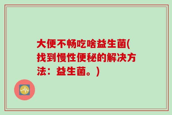 大便不畅吃啥益生菌(找到慢性的解决方法:益生菌。) 大便不畅吃啥益生菌(找到慢性的解决方法:益生菌。)