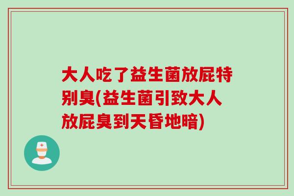 大人吃了益生菌放屁特别臭(益生菌引致大人放屁臭到天昏地暗) 大人吃了益生菌放屁特别臭(益生菌引致大人放屁臭到天昏地暗)