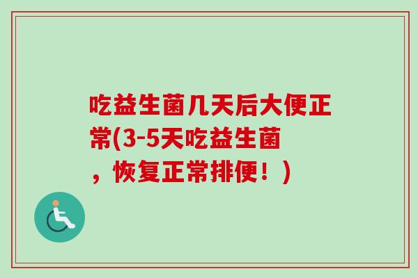 吃益生菌几天后大便正常(3-5天吃益生菌,恢复正常排便!) 吃益生菌几天后大便正常(3-5天吃益生菌,恢复正常排便!)