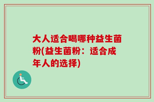大人适合喝哪种益生菌粉(益生菌粉:适合成年人的选择) 大人适合喝哪种益生菌粉(益生菌粉:适合成年人的选择)