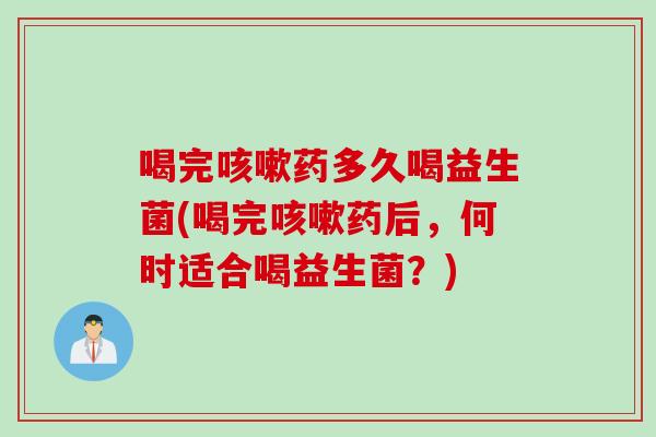 喝完药多久喝益生菌(喝完药后，何时适合喝益生菌？)