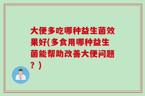大便多吃哪种益生菌效果好(多食用哪种益生菌能帮助改善大便问题？)