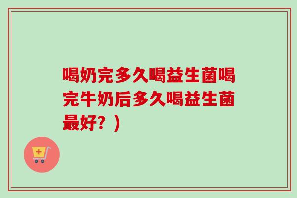 喝奶完多久喝益生菌喝完牛奶后多久喝益生菌好？)