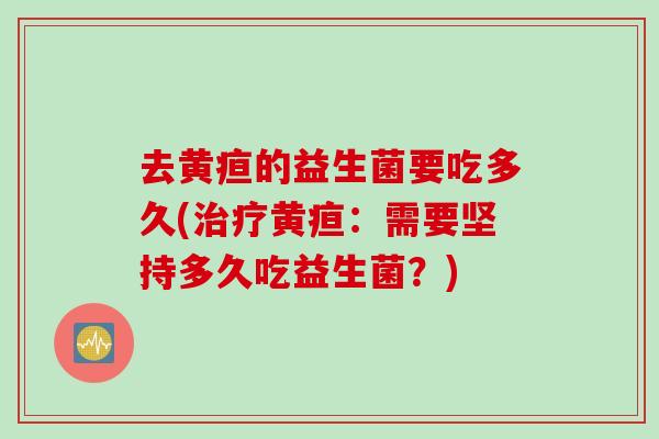 去黄疸的益生菌要吃多久(黄疸：需要坚持多久吃益生菌？)