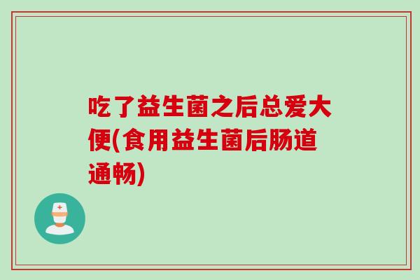 吃了益生菌之后总爱大便(食用益生菌后肠道通畅)