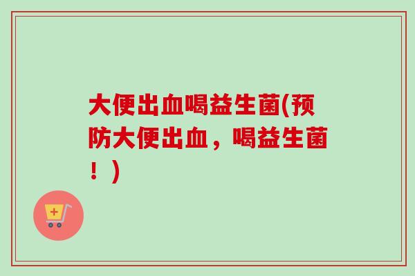 大便出喝益生菌(大便出,喝益生菌!) 大便出喝益生菌(大便出,喝益生菌!)