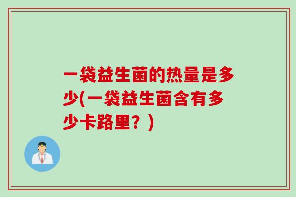 一袋益生菌的热量是多少(一袋益生菌含有多少卡路里？)
