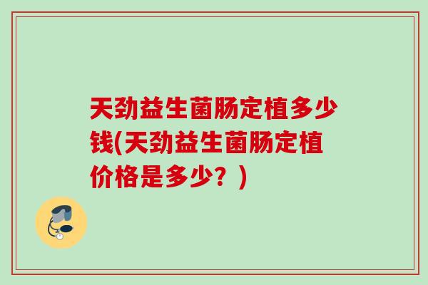 天劲益生菌肠定植多少钱(天劲益生菌肠定植价格是多少？)