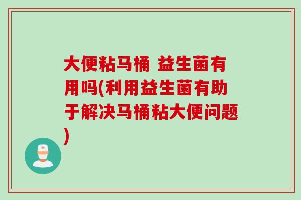 大便粘马桶 益生菌有用吗(利用益生菌有助于解决马桶粘大便问题)